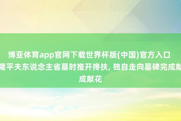 博亚体育app官网下载世界杯版(中国)官方入口 袁隆平夫东说念主省墓时推开搀扶， 独自走向墓碑完成献花