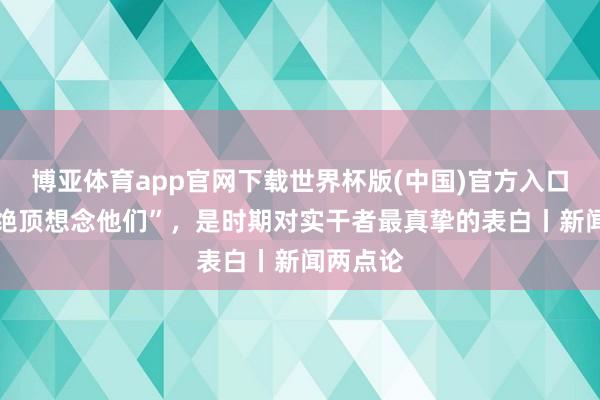 博亚体育app官网下载世界杯版(中国)官方入口 “今天绝顶想念他们”，是时期对实干者最真挚的表白丨新闻两点论