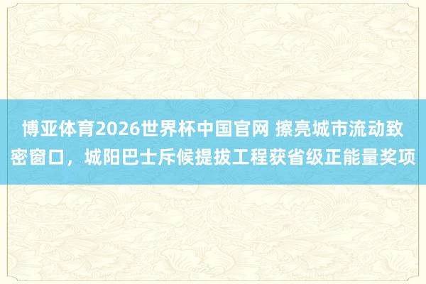 博亚体育2026世界杯中国官网 擦亮城市流动致密窗口，城阳巴士斥候提拔工程获省级正能量奖项
