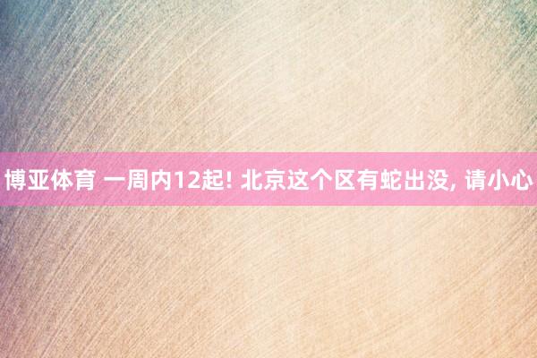 博亚体育 一周内12起! 北京这个区有蛇出没， 请小心