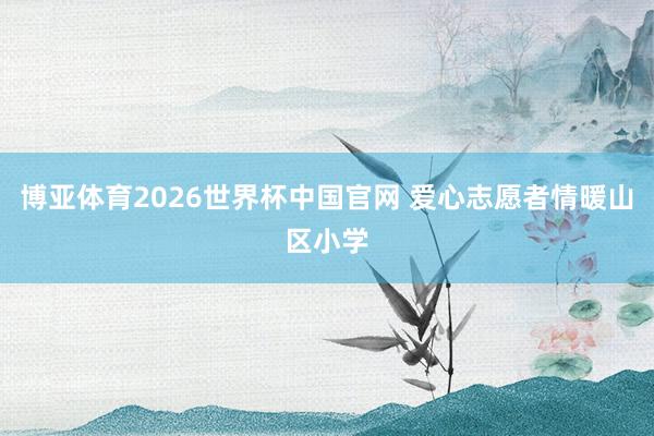 博亚体育2026世界杯中国官网 爱心志愿者情暖山区小学