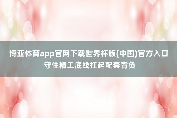 博亚体育app官网下载世界杯版(中国)官方入口 守住精工底线扛起配套背负