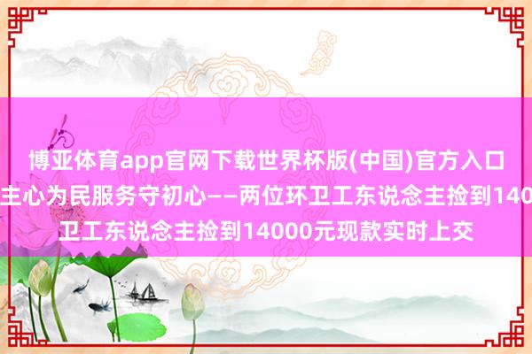 博亚体育app官网下载世界杯版(中国)官方入口 夜不闭户暖东说念主心为民服务守初心——两位环卫工东说念主捡到14000元现款实时上交
