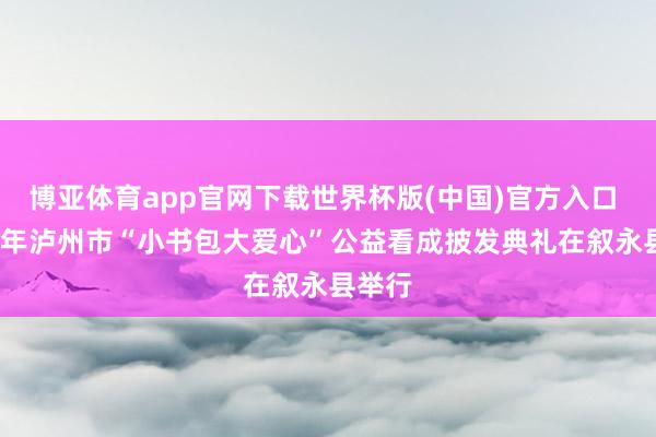 博亚体育app官网下载世界杯版(中国)官方入口 2026年泸州市“小书包大爱心”公益看成披发典礼在叙永县举行