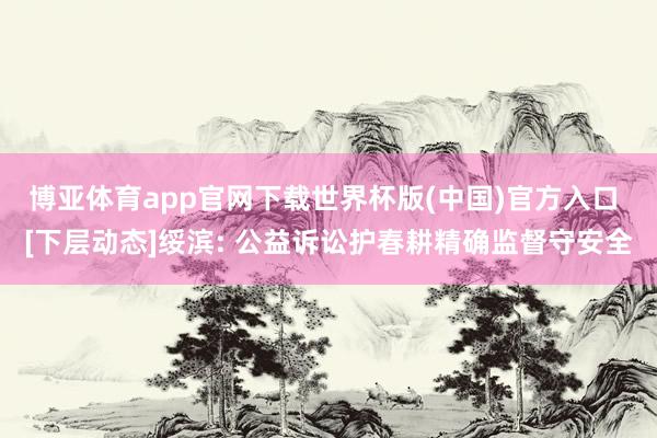 博亚体育app官网下载世界杯版(中国)官方入口 [下层动态]绥滨: 公益诉讼护春耕精确监督守安全