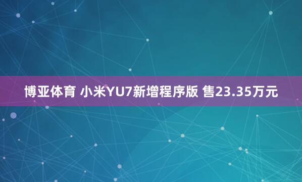 博亚体育 小米YU7新增程序版 售23.35万元