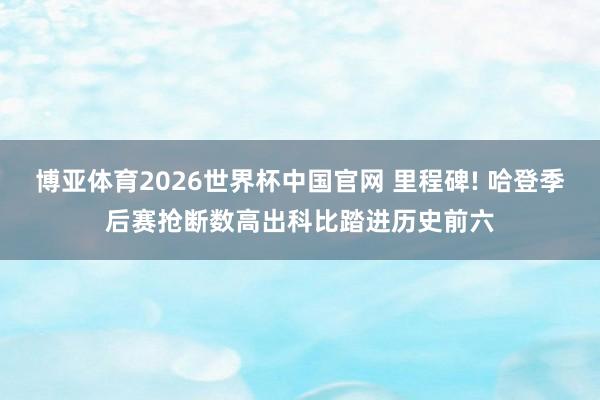 博亚体育2026世界杯中国官网 里程碑! 哈登季后赛抢断数高出科比踏进历史前六