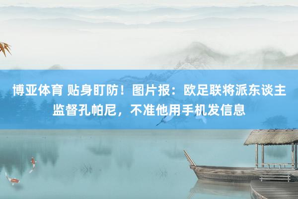 博亚体育 贴身盯防！图片报：欧足联将派东谈主监督孔帕尼，不准他用手机发信息