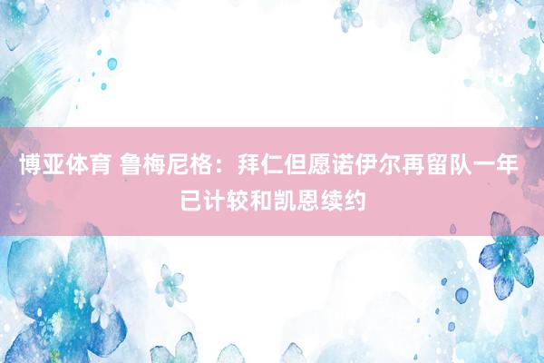 博亚体育 鲁梅尼格：拜仁但愿诺伊尔再留队一年 已计较和凯恩续约