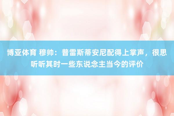 博亚体育 穆帅：普雷斯蒂安尼配得上掌声，很思听听其时一些东说念主当今的评价