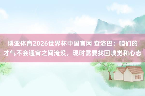 博亚体育2026世界杯中国官网 查洛巴：咱们的才气不会通宵之间淹没，现时需要找回嗅觉和心态