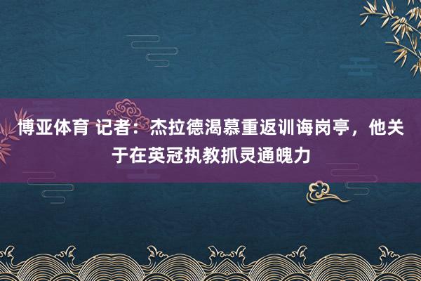 博亚体育 记者：杰拉德渴慕重返训诲岗亭，他关于在英冠执教抓灵通魄力