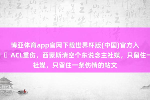 博亚体育app官网下载世界杯版(中国)官方入口 心碎了💔ACL重伤，西蒙斯清空个东说念主社媒，只留住一条伤情的帖文