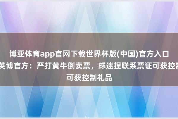 博亚体育app官网下载世界杯版(中国)官方入口 大连英博官方：严打黄牛倒卖票，球迷捏联系票证可获控制礼品