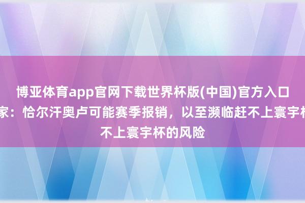 博亚体育app官网下载世界杯版(中国)官方入口 记者独家：恰尔汗奥卢可能赛季报销，以至濒临赶不上寰宇杯的风险