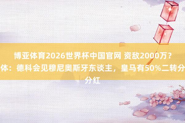 博亚体育2026世界杯中国官网 资敌2000万？每体：德科会见穆尼奥斯牙东谈主，皇马有50%二转分红