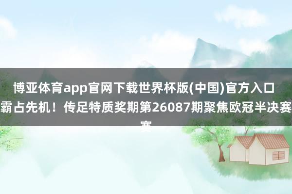 博亚体育app官网下载世界杯版(中国)官方入口 霸占先机！传足特质奖期第26087期聚焦欧冠半决赛