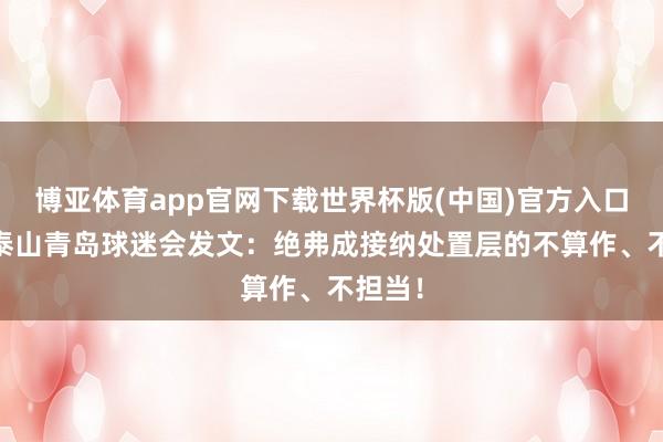 博亚体育app官网下载世界杯版(中国)官方入口 鲁能泰山青岛球迷会发文：绝弗成接纳处置层的不算作、不担当！