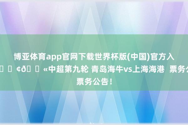 博亚体育app官网下载世界杯版(中国)官方入口 📢🎫中超第九轮 青岛海牛vs上海海港  票务公告！