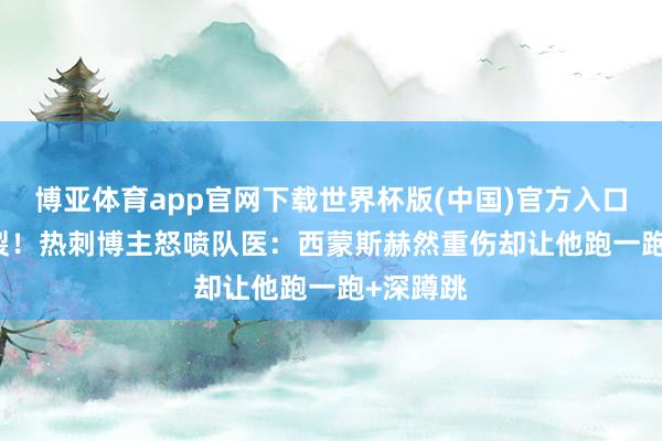 博亚体育app官网下载世界杯版(中国)官方入口 ACL断裂！热刺博主怒喷队医：西蒙斯赫然重伤却让他跑一跑+深蹲跳