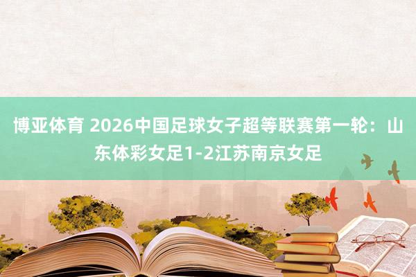 博亚体育 2026中国足球女子超等联赛第一轮：山东体彩女足1-2江苏南京女足