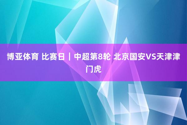博亚体育 比赛日｜中超第8轮 北京国安VS天津津门虎