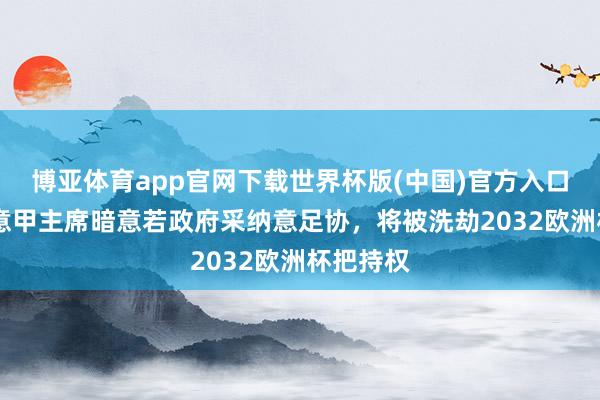博亚体育app官网下载世界杯版(中国)官方入口 意媒：意甲主席暗意若政府采纳意足协，将被洗劫2032欧洲杯把持权