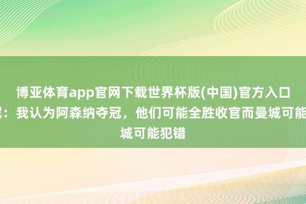 博亚体育app官网下载世界杯版(中国)官方入口 鲁尼：我认为阿森纳夺冠，他们可能全胜收官而曼城可能犯错