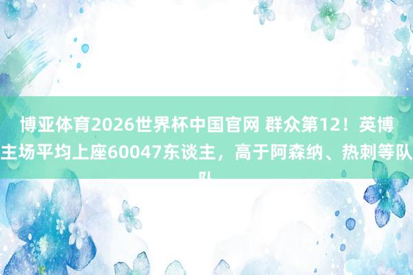 博亚体育2026世界杯中国官网 群众第12！英博主场平均上座60047东谈主，高于阿森纳、热刺等队