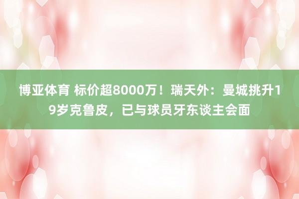 博亚体育 标价超8000万！瑞天外：曼城挑升19岁克鲁皮，已与球员牙东谈主会面