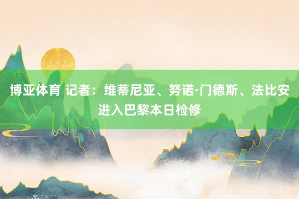 博亚体育 记者：维蒂尼亚、努诺·门德斯、法比安进入巴黎本日检修