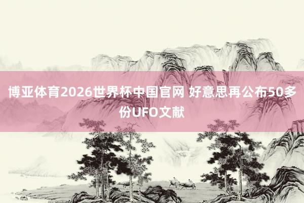 博亚体育2026世界杯中国官网 好意思再公布50多份UFO文献