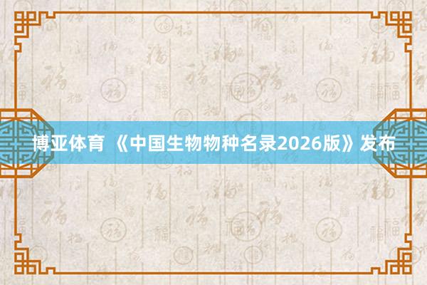 博亚体育 《中国生物物种名录2026版》发布