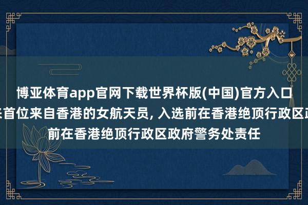 博亚体育app官网下载世界杯版(中国)官方入口 “玉阙”将迎来首位来自香港的女航天员，<a href=