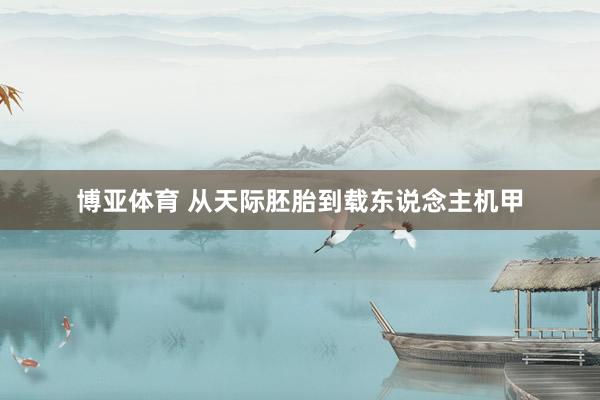 博亚体育 从天际胚胎到载东说念主机甲