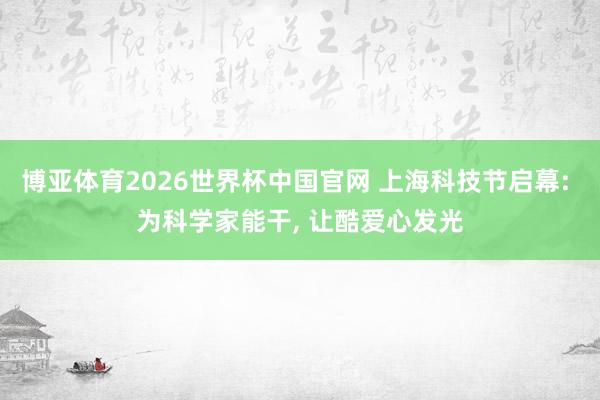 博亚体育2026世界杯中国官网 上海科技节启幕: 为科学家能干， 让酷爱心发光