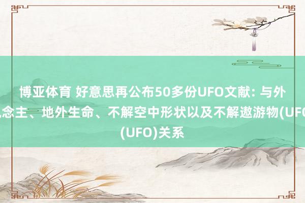 博亚体育 好意思再公布50多份UFO文献: 与外星东说念主、地外生命、不解空中形状以及不解遨游物(UFO)关系