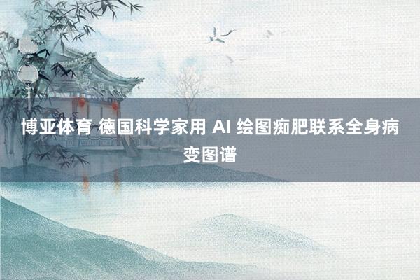 博亚体育 德国科学家用 AI 绘图痴肥联系全身病变图谱