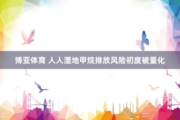 博亚体育 人人湿地甲烷排放风险初度被量化