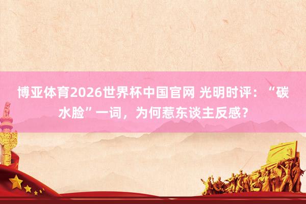 博亚体育2026世界杯中国官网 光明时评：“碳水脸”一词，为何惹东谈主反感？
