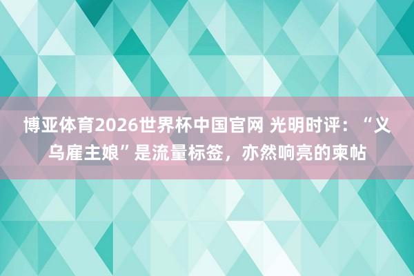 博亚体育2026世界杯中国官网 光明时评：“义乌雇主娘”是流量标签，亦然响亮的柬帖