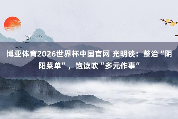 博亚体育2026世界杯中国官网 光明谈：整治“阴阳菜单”，饱读吹“多元作事”