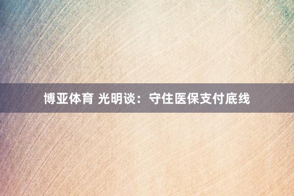 博亚体育 光明谈：守住医保支付底线
