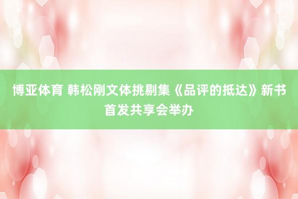 博亚体育 韩松刚文体挑剔集《品评的抵达》新书首发共享会举办