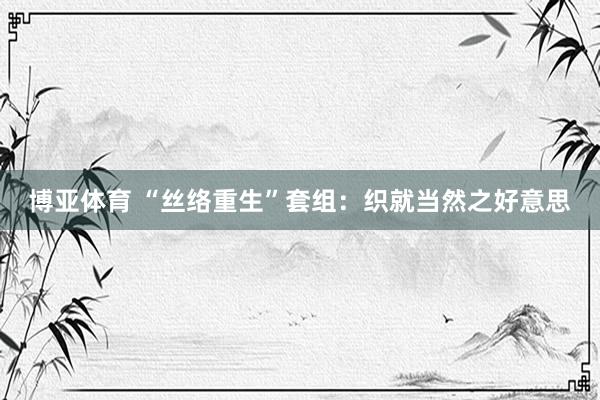 博亚体育 “丝络重生”套组：织就当然之好意思