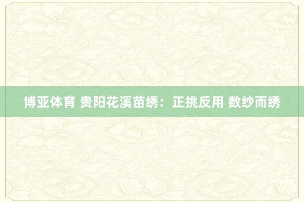 博亚体育 贵阳花溪苗绣：正挑反用 数纱而绣