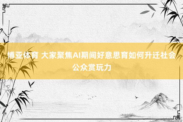 博亚体育 大家聚焦AI期间好意思育如何升迁社会公众赏玩力
