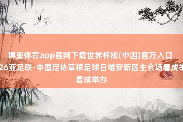 博亚体育app官网下载世界杯版(中国)官方入口 2026亚足联-中国足协草根足球日雄安新区主会场看成举办