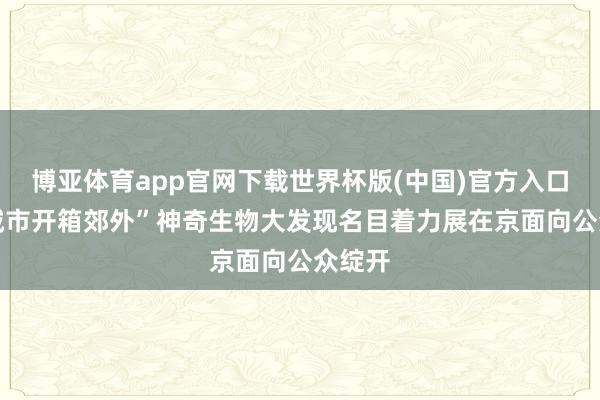 博亚体育app官网下载世界杯版(中国)官方入口 “在城市开箱郊外”神奇生物大发现名目着力展在京面向公众绽开