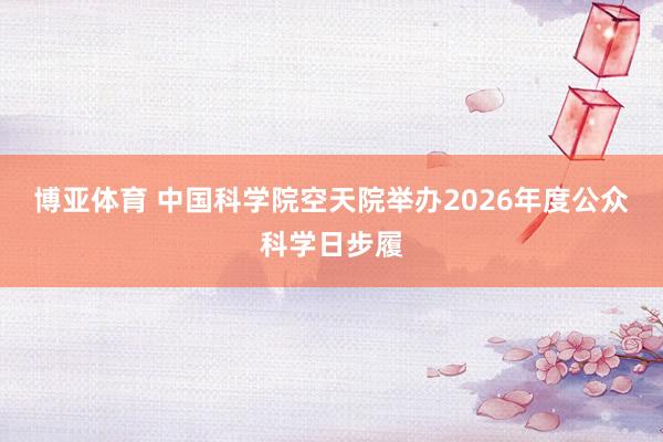 博亚体育 中国科学院空天院举办2026年度公众科学日步履